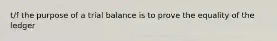 t/f the purpose of a trial balance is to prove the equality of the ledger