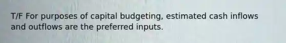 T/F For purposes of capital budgeting, estimated cash inflows and outflows are the preferred inputs.