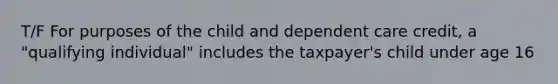 T/F For purposes of the child and dependent care credit, a "qualifying individual" includes the taxpayer's child under age 16