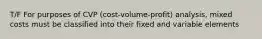 T/F For purposes of CVP (cost-volume-profit) analysis, mixed costs must be classified into their fixed and variable elements