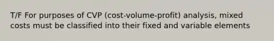 T/F For purposes of CVP (cost-volume-profit) analysis, mixed costs must be classified into their fixed and variable elements