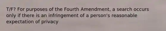 T/F? For purposes of the Fourth Amendment, a search occurs only if there is an infringement of a person's reasonable expectation of privacy