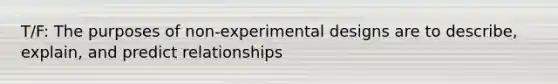 T/F: The purposes of non-experimental designs are to describe, explain, and predict relationships