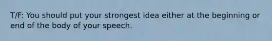 T/F: You should put your strongest idea either at the beginning or end of the body of your speech.