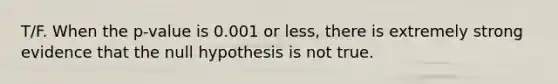 T/F. When the p-value is 0.001 or less, there is extremely strong evidence that the null hypothesis is not true.