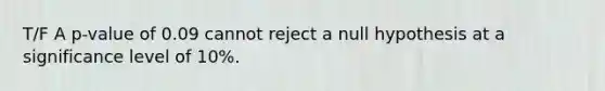 T/F A p-value of 0.09 cannot reject a null hypothesis at a significance level of 10%.