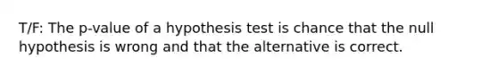 T/F: The p-value of a hypothesis test is chance that the null hypothesis is wrong and that the alternative is correct.