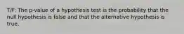 T/F: The p-value of a hypothesis test is the probability that the null hypothesis is false and that the alternative hypothesis is true.