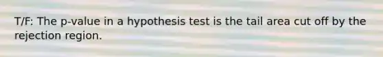 T/F: The p-value in a hypothesis test is the tail area cut off by the rejection region.