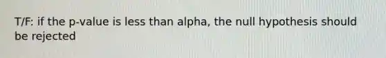 T/F: if the p-value is less than alpha, the null hypothesis should be rejected