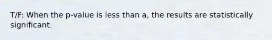 T/F: When the p-value is less than a, the results are statistically significant.