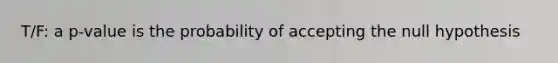 T/F: a p-value is the probability of accepting the null hypothesis