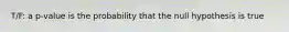 T/F: a p-value is the probability that the null hypothesis is true