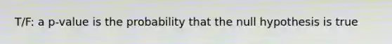 T/F: a p-value is the probability that the null hypothesis is true