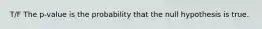 T/F The p-value is the probability that the null hypothesis is true.