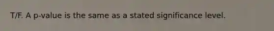 T/F. A p-value is the same as a stated significance level.