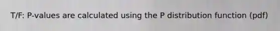 T/F: P-values are calculated using the P distribution function (pdf)