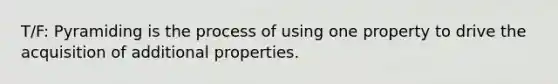 T/F: Pyramiding is the process of using one property to drive the acquisition of additional properties.