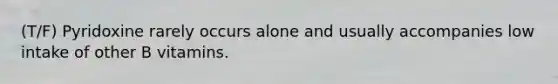 (T/F) Pyridoxine rarely occurs alone and usually accompanies low intake of other B vitamins.