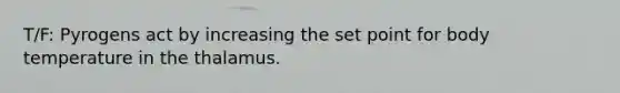 T/F: Pyrogens act by increasing the set point for body temperature in the thalamus.
