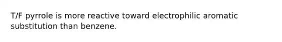 T/F pyrrole is more reactive toward electrophilic aromatic substitution than benzene.