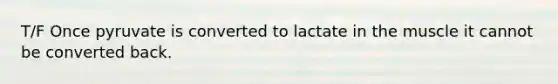 T/F Once pyruvate is converted to lactate in the muscle it cannot be converted back.