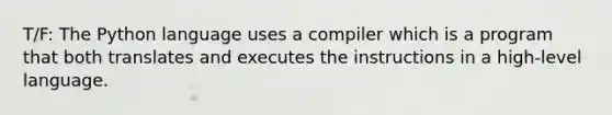 T/F: The Python language uses a compiler which is a program that both translates and executes the instructions in a high-level language.