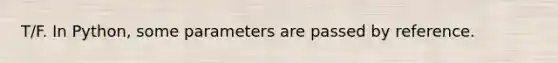 T/F. In Python, some parameters are passed by reference.