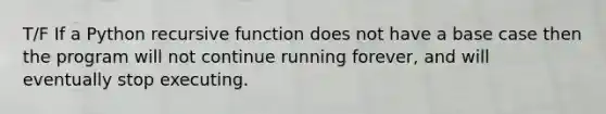 T/F If a Python recursive function does not have a base case then the program will not continue running forever, and will eventually stop executing.