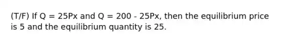 (T/F) If Q = 25Px and Q = 200 - 25Px, then the equilibrium price is 5 and the equilibrium quantity is 25.