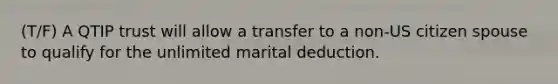 (T/F) A QTIP trust will allow a transfer to a non-US citizen spouse to qualify for the unlimited marital deduction.