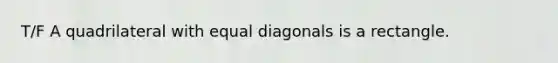 T/F A quadrilateral with equal diagonals is a rectangle.