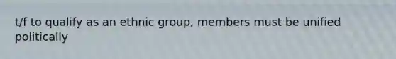 t/f to qualify as an ethnic group, members must be unified politically