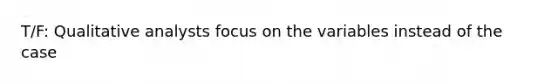 T/F: Qualitative analysts focus on the variables instead of the case