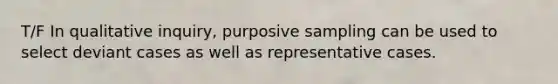 T/F In qualitative inquiry, purposive sampling can be used to select deviant cases as well as representative cases.