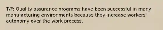 T/F: Quality assurance programs have been successful in many manufacturing environments because they increase workers' autonomy over the work process.