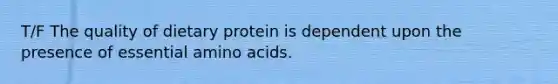 T/F The quality of dietary protein is dependent upon the presence of essential amino acids.