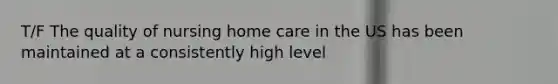 T/F The quality of nursing home care in the US has been maintained at a consistently high level