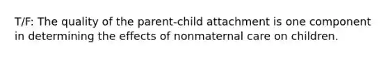 T/F: The quality of the parent-child attachment is one component in determining the effects of nonmaternal care on children.