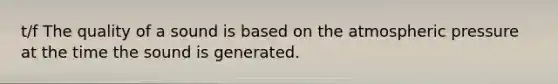 t/f The quality of a sound is based on the atmospheric pressure at the time the sound is generated.
