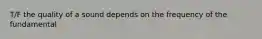 T/F the quality of a sound depends on the frequency of the fundamental