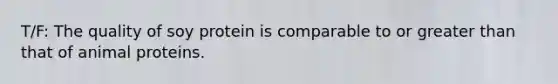 T/F: The quality of soy protein is comparable to or greater than that of animal proteins.