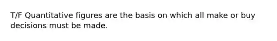 T/F Quantitative figures are the basis on which all make or buy decisions must be made.