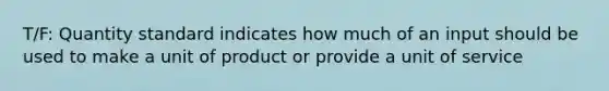 T/F: Quantity standard indicates how much of an input should be used to make a unit of product or provide a unit of service