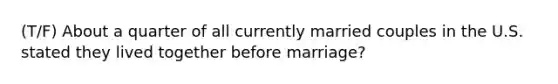 (T/F) About a quarter of all currently married couples in the U.S. stated they lived together before marriage?