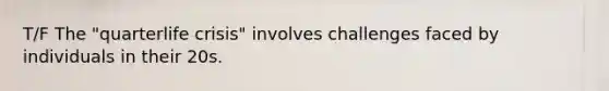 T/F The "quarterlife crisis" involves challenges faced by individuals in their 20s.