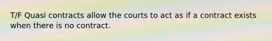 T/F Quasi contracts allow the courts to act as if a contract exists when there is no contract.