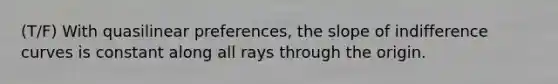 (T/F) With quasilinear preferences, the slope of indifference curves is constant along all rays through the origin.