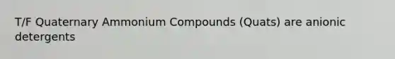 T/F Quaternary Ammonium Compounds (Quats) are anionic detergents