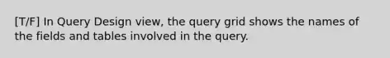 [T/F] In Query Design view, the query grid shows the names of the fields and tables involved in the query.